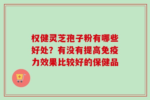权健灵芝孢子粉有哪些好处？有没有提高免疫力效果比较好的保健品