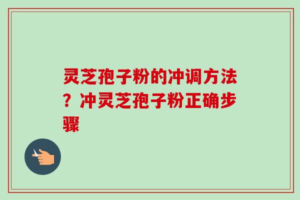 灵芝孢子粉的冲调方法？冲灵芝孢子粉正确步骤
