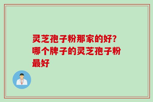 灵芝孢子粉那家的好？哪个牌子的灵芝孢子粉最好
