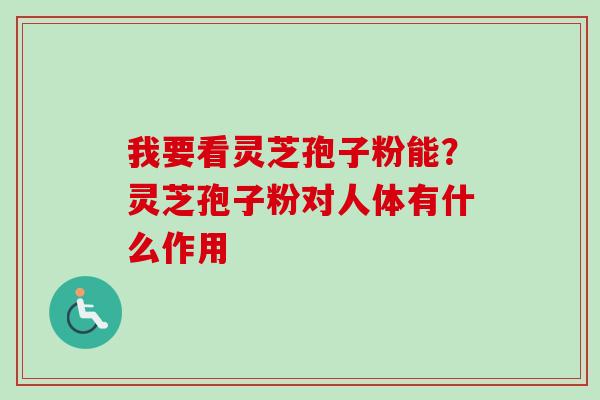 我要看灵芝孢子粉能？灵芝孢子粉对人体有什么作用