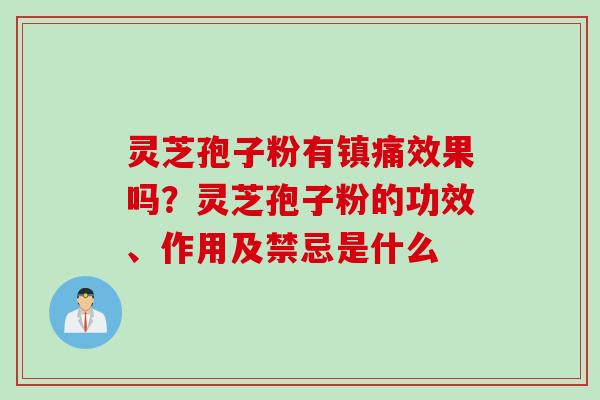灵芝孢子粉有镇痛效果吗？灵芝孢子粉的功效、作用及禁忌是什么