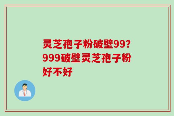 灵芝孢子粉破壁99？999破壁灵芝孢子粉好不好