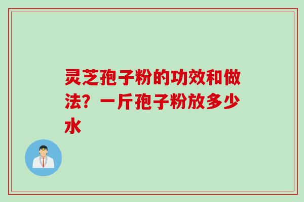 灵芝孢子粉的功效和做法？一斤孢子粉放多少水