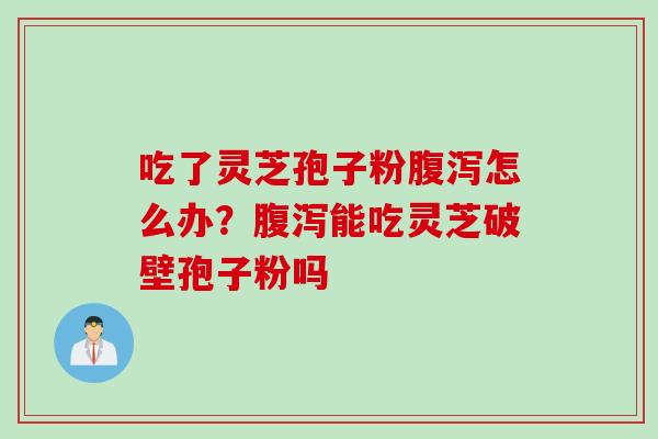 吃了灵芝孢子粉腹泻怎么办？腹泻能吃灵芝破壁孢子粉吗