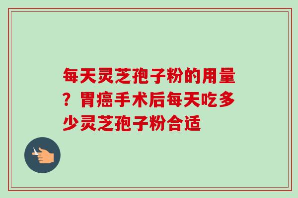 每天灵芝孢子粉的用量？胃癌手术后每天吃多少灵芝孢子粉合适