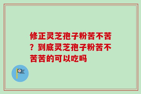 修正灵芝孢子粉苦不苦？到底灵芝孢子粉苦不苦苦的可以吃吗