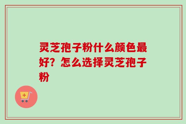 灵芝孢子粉什么颜色最好？怎么选择灵芝孢子粉