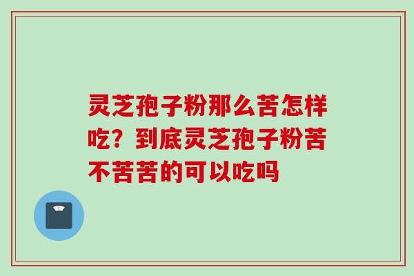 灵芝孢子粉那么苦怎样吃？到底灵芝孢子粉苦不苦苦的可以吃吗