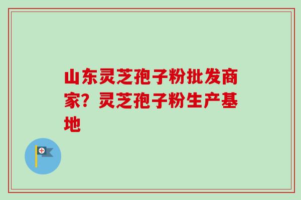 山东灵芝孢子粉批发商家?灵芝孢子粉生产基地 山东灵芝孢子粉批发商家?灵芝孢子粉生产基地