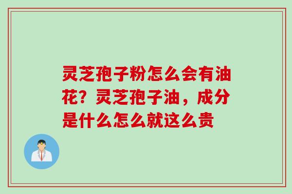 灵芝孢子粉怎么会有油花？灵芝孢子油，成分是什么怎么就这么贵