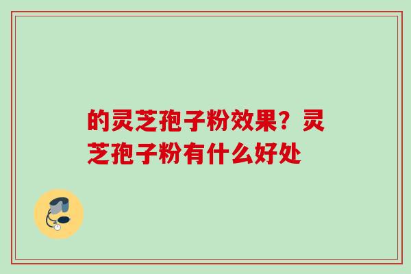 的灵芝孢子粉效果？灵芝孢子粉有什么好处