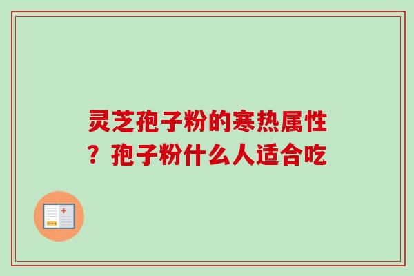 灵芝孢子粉的寒热属性?孢子粉什么人适合吃 灵芝孢子粉的寒热属性?孢子粉什么人适合吃