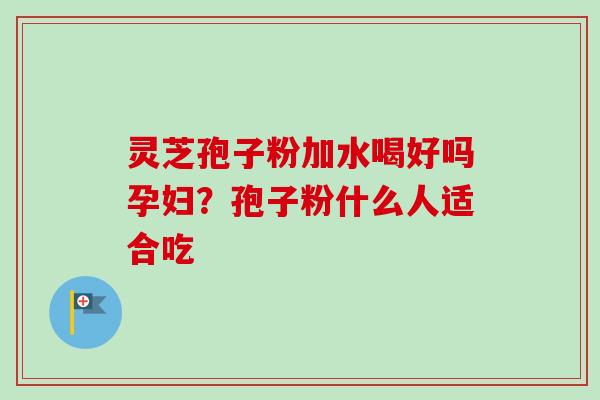 灵芝孢子粉加水喝好吗孕妇？孢子粉什么人适合吃
