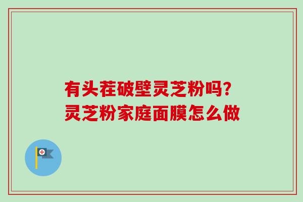 有头茬破壁灵芝粉吗？灵芝粉家庭面膜怎么做
