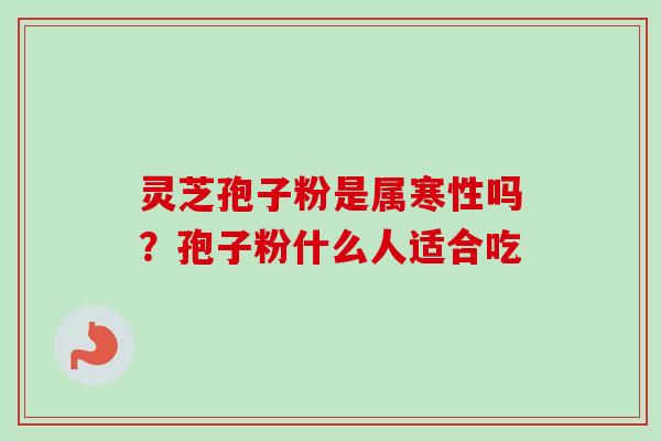 灵芝孢子粉是属寒性吗？孢子粉什么人适合吃