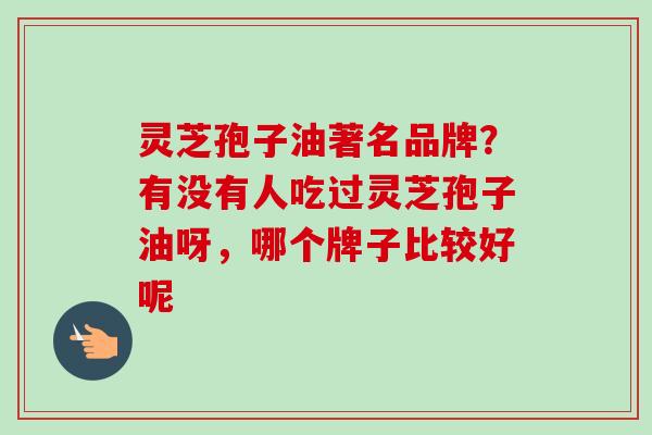 灵芝孢子油著名品牌？有没有人吃过灵芝孢子油呀，哪个牌子比较好呢