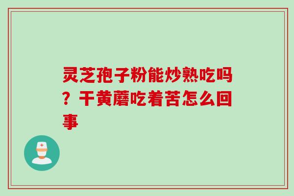 灵芝孢子粉能炒熟吃吗？干黄蘑吃着苦怎么回事