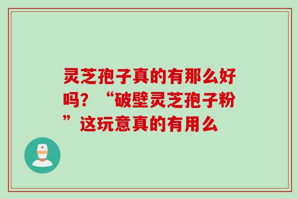 灵芝孢子真的有那么好吗？“破壁灵芝孢子粉”这玩意真的有用么