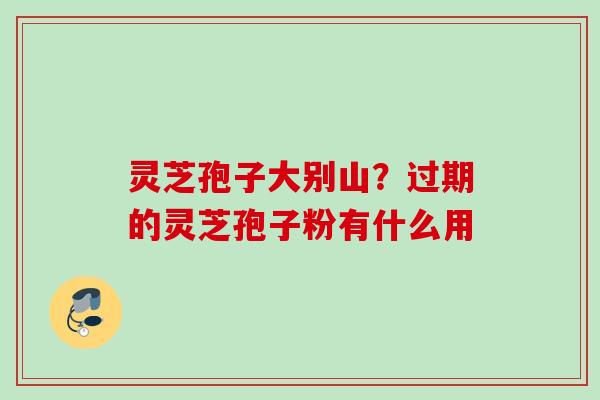 灵芝孢子大别山？过期的灵芝孢子粉有什么用