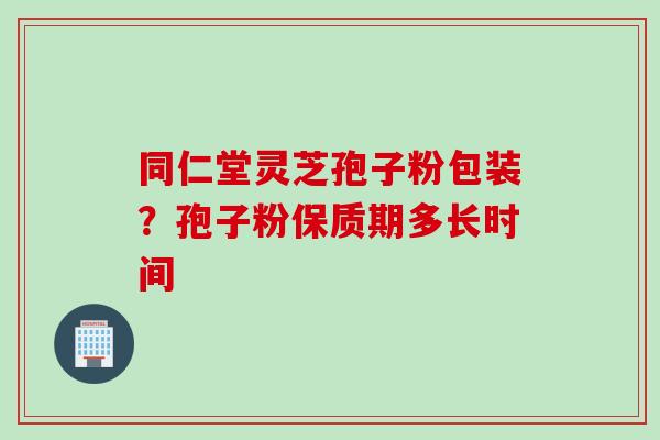 同仁堂灵芝孢子粉包装？孢子粉保质期多长时间
