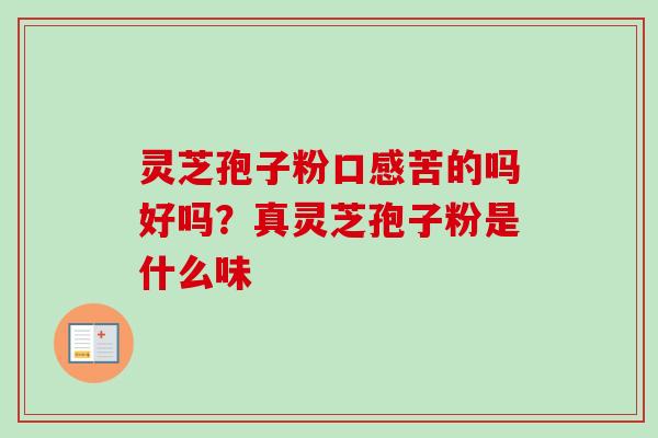 灵芝孢子粉口感苦的吗好吗？真灵芝孢子粉是什么味