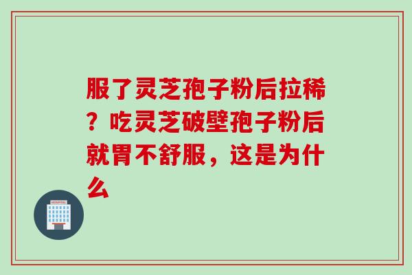 服了灵芝孢子粉后拉稀？吃灵芝破壁孢子粉后就胃不舒服，这是为什么