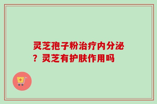 灵芝孢子粉治疗内分泌？灵芝有护肤作用吗