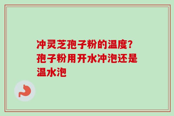 冲灵芝孢子粉的温度？孢子粉用开水冲泡还是温水泡