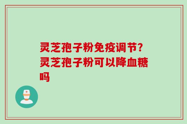 灵芝孢子粉免疫调节？灵芝孢子粉可以降血糖吗