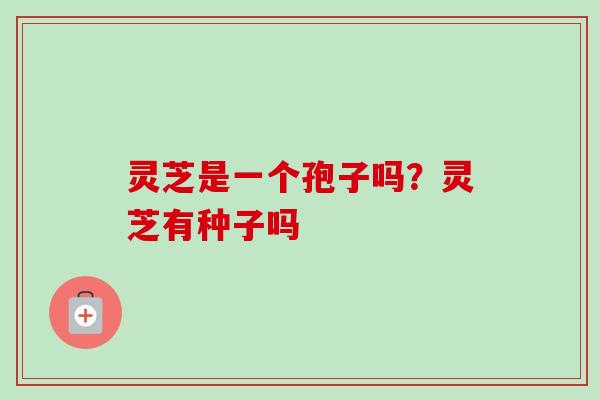 灵芝是一个孢子吗？灵芝有种子吗