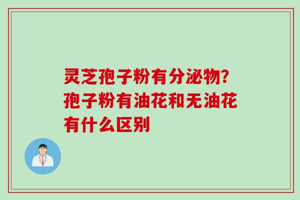 灵芝孢子粉有分泌物？孢子粉有油花和无油花有什么区别