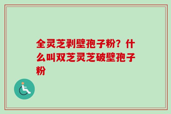 全灵芝剥壁孢子粉？什么叫双芝灵芝破壁孢子粉