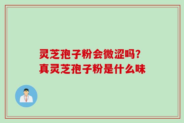 灵芝孢子粉会微涩吗？真灵芝孢子粉是什么味