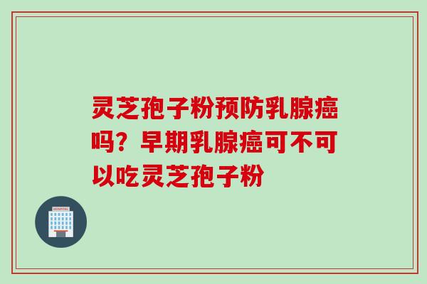 灵芝孢子粉预防乳腺癌吗？早期乳腺癌可不可以吃灵芝孢子粉