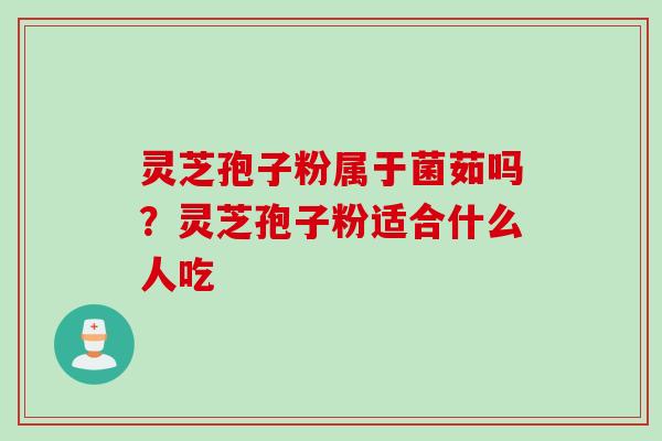 灵芝孢子粉属于菌茹吗？灵芝孢子粉适合什么人吃