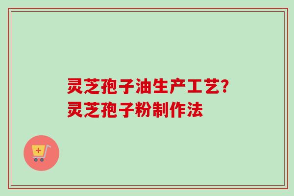灵芝孢子油生产工艺？灵芝孢子粉制作法