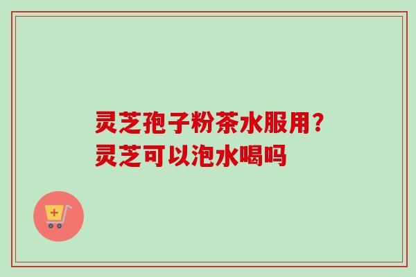 灵芝孢子粉茶水服用？灵芝可以泡水喝吗