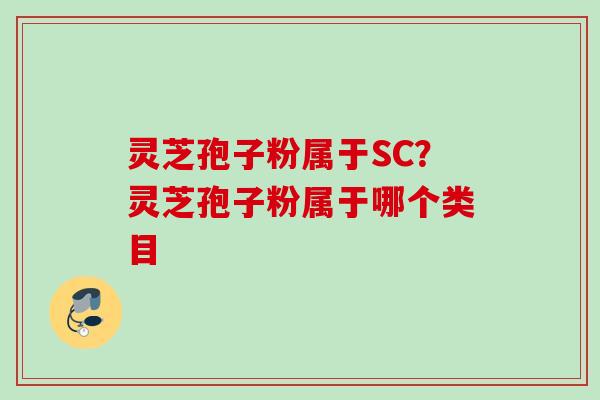 灵芝孢子粉属于SC?灵芝孢子粉属于哪个类目 灵芝孢子粉属于SC?灵芝孢子粉属于哪个类目