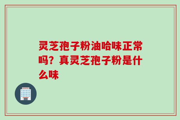 灵芝孢子粉油哈味正常吗？真灵芝孢子粉是什么味
