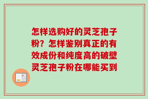 怎样选购好的灵芝孢子粉？怎样鉴别真正的有效成份和纯度高的破壁灵芝孢子粉在哪能买到