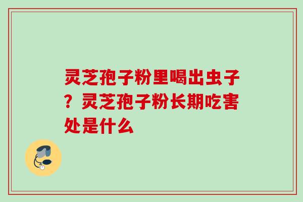 灵芝孢子粉里喝出虫子?灵芝孢子粉长期吃害处是什么 灵芝孢子粉里喝出虫子?灵芝孢子粉长期吃害处是什么