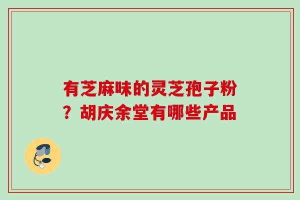 有芝麻味的灵芝孢子粉？胡庆余堂有哪些产品