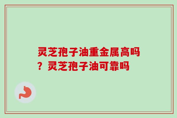 灵芝孢子油重金属高吗？灵芝孢子油可靠吗