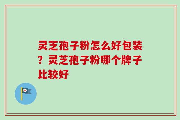 灵芝孢子粉怎么好包装？灵芝孢子粉哪个牌子比较好