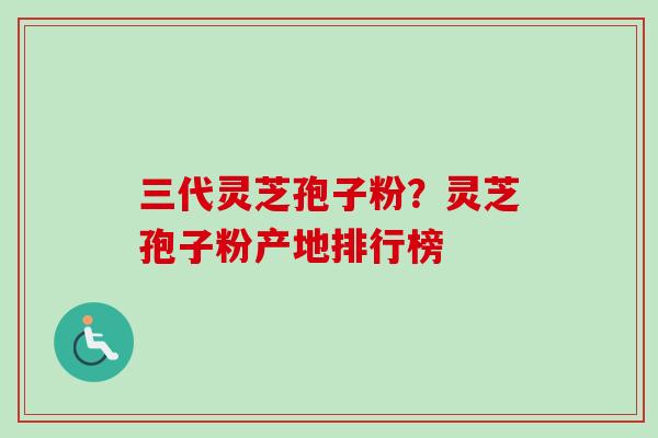 三代灵芝孢子粉？灵芝孢子粉产地排行榜