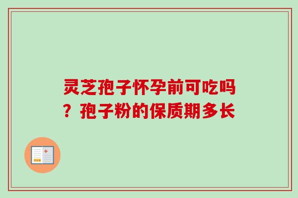 灵芝孢子怀孕前可吃吗？孢子粉的保质期多长