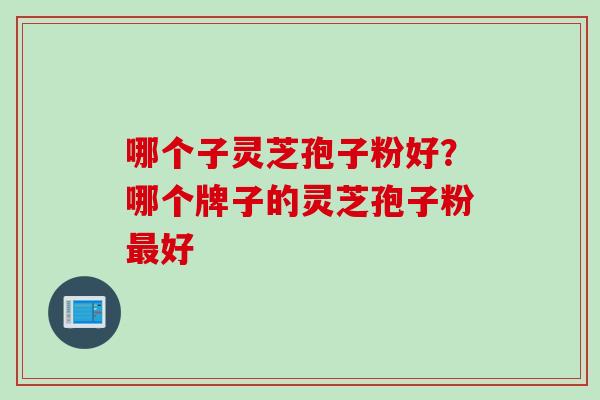 哪个子灵芝孢子粉好？哪个牌子的灵芝孢子粉最好