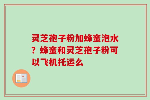 灵芝孢子粉加蜂蜜泡水？蜂蜜和灵芝孢子粉可以飞机托运么
