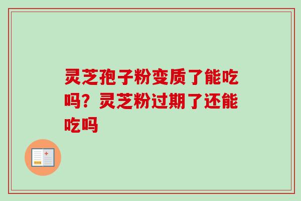 灵芝孢子粉变质了能吃吗？灵芝粉过期了还能吃吗