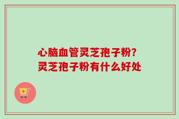 心脑血管灵芝孢子粉？灵芝孢子粉有什么好处